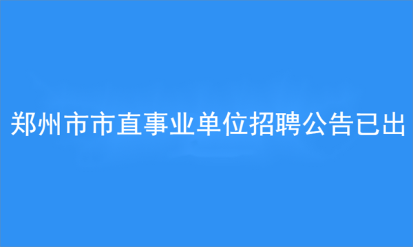 2023年鄭州市市屬事業(yè)單位公開(kāi)招聘工作人員公告
