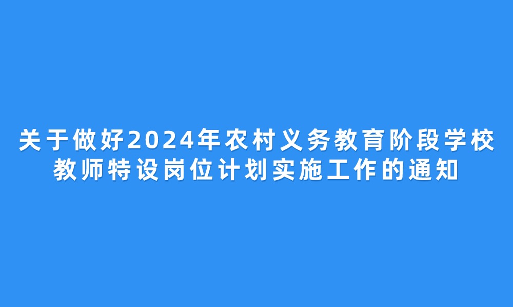 關(guān)于做好2024年農(nóng)村義務教育階段學校 教師特設崗位計劃實施工作的通知