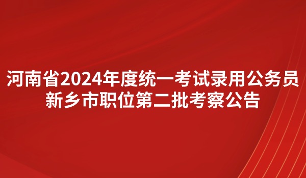 河南省2024年度統(tǒng)一考試錄用公務(wù)員 新鄉(xiāng)市職位第二批考察公告