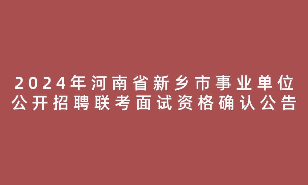 2024年河南省新鄉(xiāng)市事業(yè)單位公開招聘聯(lián)考進(jìn)入面試資格審查名單、筆試崗位核減（取消）情況及面試資格確認(rèn)公告