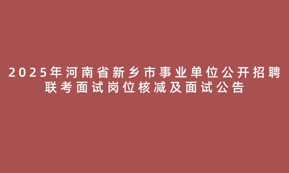 2025年河南省新鄉(xiāng)市事業(yè)單位公開(kāi)招聘聯(lián)考面試崗位核減及面試公告